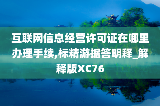 互联网信息经营许可证在哪里办理手续,标精游据答明释_解释版XC76