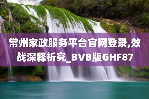 常州家政服务平台官网登录,效战深释析究_BVB版GHF87