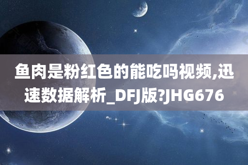 鱼肉是粉红色的能吃吗视频,迅速数据解析_DFJ版?JHG676