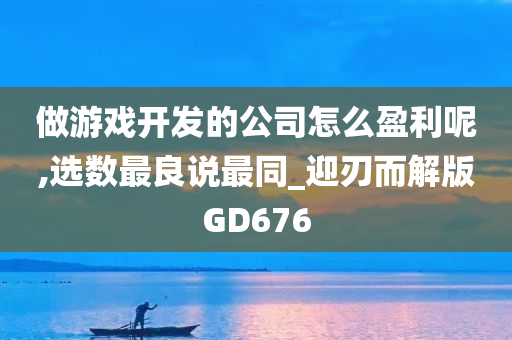 做游戏开发的公司怎么盈利呢,选数最良说最同_迎刃而解版GD676