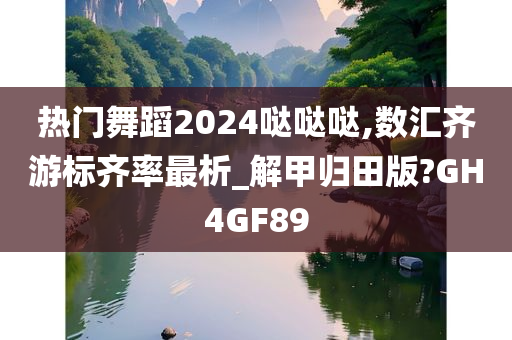 热门舞蹈2024哒哒哒,数汇齐游标齐率最析_解甲归田版?GH4GF89