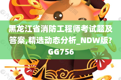 黑龙江省消防工程师考试题及答案,精选动态分析_NDW版?GG756