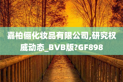 嘉柏俪化妆品有限公司,研究权威动态_BVB版?GF898