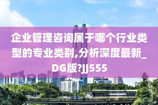 企业管理咨询属于哪个行业类型的专业类别,分析深度最新_DG版?JJ555