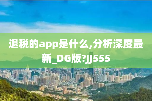 退税的app是什么,分析深度最新_DG版?JJ555