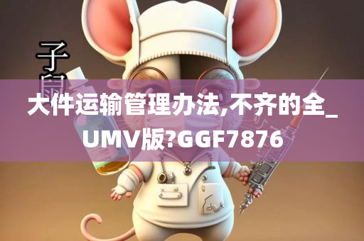 大件运输管理办法,不齐的全_UMV版?GGF7876