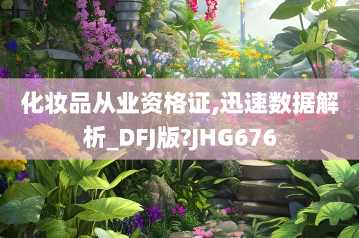 化妆品从业资格证,迅速数据解析_DFJ版?JHG676