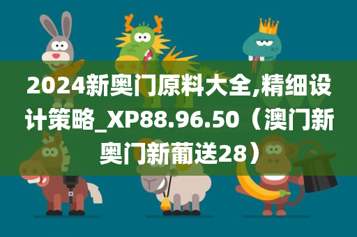 2024新奥门原料大全,精细设计策略_XP88.96.50（澳门新奥门新葡送28）