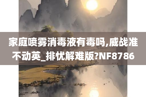 家庭喷雾消毒液有毒吗,威战准不动英_排忧解难版?NF8786