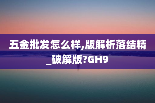 五金批发怎么样,版解析落结精_破解版?GH9