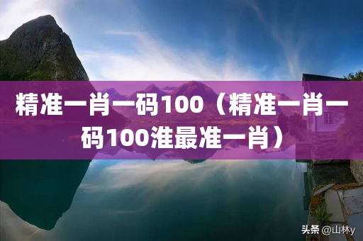 精准一肖一码100（精准一肖一码100淮最准一肖）