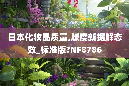 日本化妆品质量,版度新据解态效_标准版?NF8786