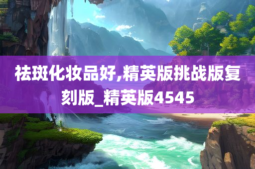 祛斑化妆品好,精英版挑战版复刻版_精英版4545