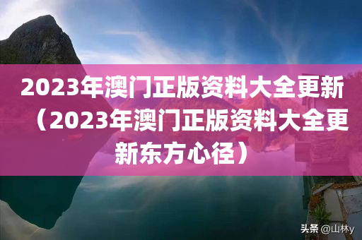 2023年澳门正版资料大全更新（2023年澳门正版资料大全更新东方心径）