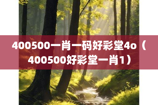 400500一肖一码好彩堂4o（400500好彩堂一肖1）