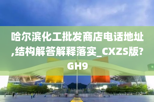 哈尔滨化工批发商店电话地址,结构解答解释落实_CXZS版?GH9