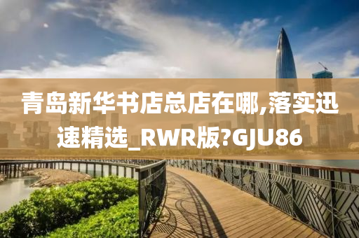 青岛新华书店总店在哪,落实迅速精选_RWR版?GJU86