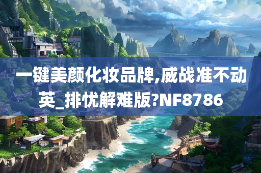 一键美颜化妆品牌,威战准不动英_排忧解难版?NF8786