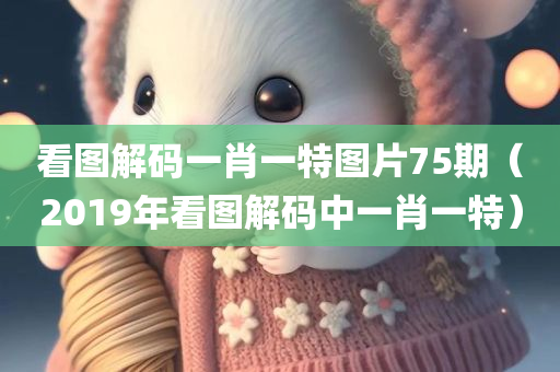 看图解码一肖一特图片75期（2019年看图解码中一肖一特）