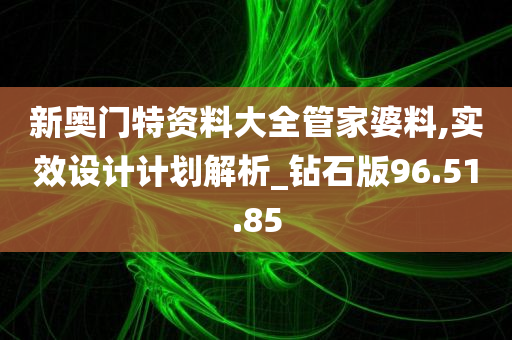 新奥门特资料大全管家婆料,实效设计计划解析_钻石版96.51.85