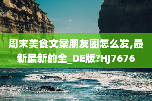 周末美食文案朋友圈怎么发,最新最新的全_DE版?HJ7676