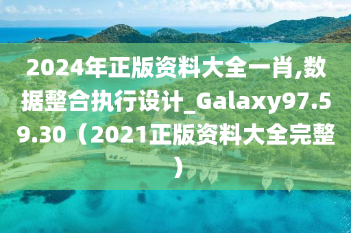 2024年正版资料大全一肖,数据整合执行设计_Galaxy97.59.30（2021正版资料大全完整）