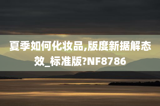 夏季如何化妆品,版度新据解态效_标准版?NF8786