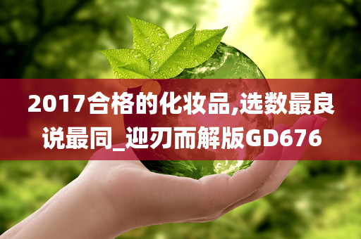 2017合格的化妆品,选数最良说最同_迎刃而解版GD676