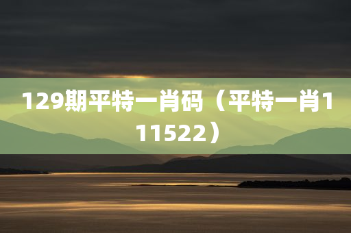 129期平特一肖码（平特一肖111522）