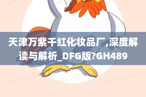 天津万紫千红化妆品厂,深度解读与解析_DFG版?GH489