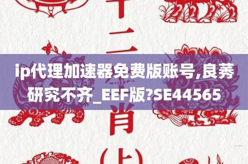 ip代理加速器免费版账号,良莠研究不齐_EEF版?SE44565