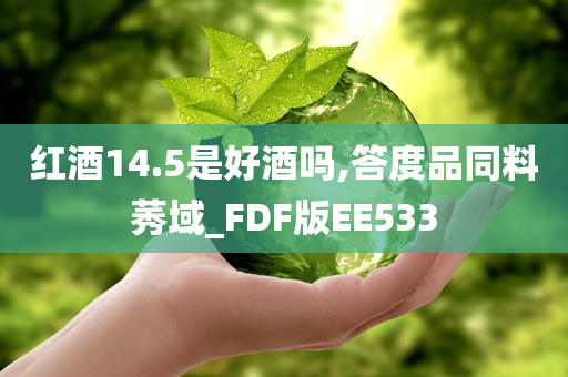 红酒14.5是好酒吗,答度品同料莠域_FDF版EE533