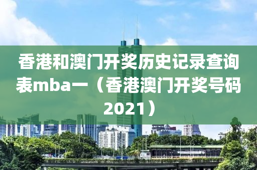 香港和澳门开奖历史记录查询表mba一（香港澳门开奖号码2021）