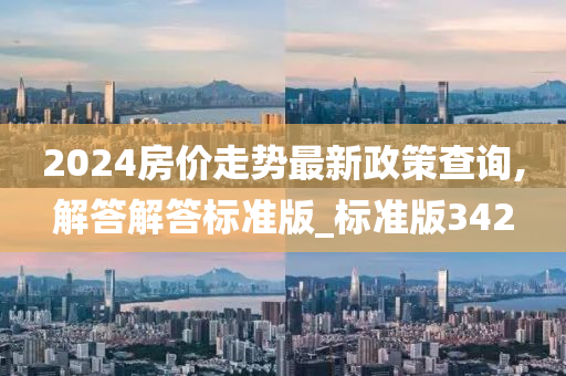 2024房价走势最新政策查询,解答解答标准版_标准版342