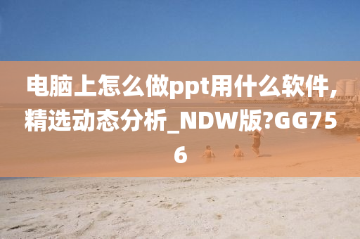 电脑上怎么做ppt用什么软件,精选动态分析_NDW版?GG756