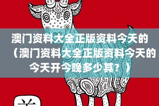 澳门资料大全正版资料今天的（澳门资料大全正版资料今天的今天开今晚多少其？）