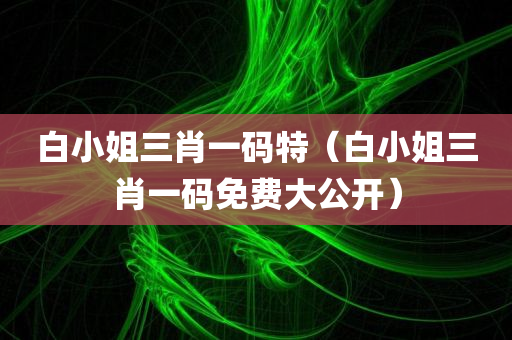 白小姐三肖一码特（白小姐三肖一码免费大公开）