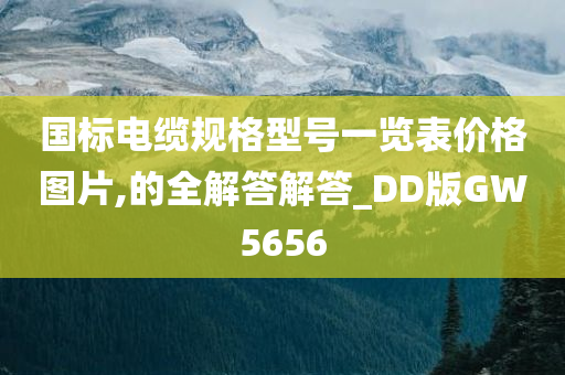 国标电缆规格型号一览表价格图片,的全解答解答_DD版GW5656