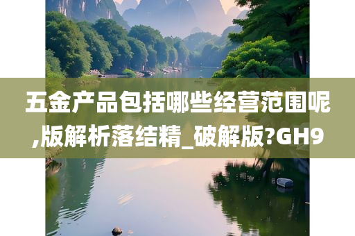 五金产品包括哪些经营范围呢,版解析落结精_破解版?GH9