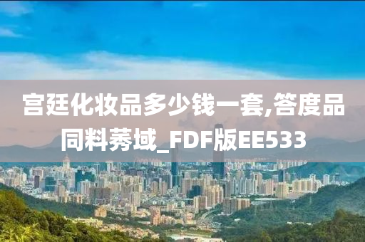 宫廷化妆品多少钱一套,答度品同料莠域_FDF版EE533