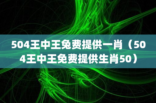 504王中王兔费提供一肖（504王中王免费提供生肖50）