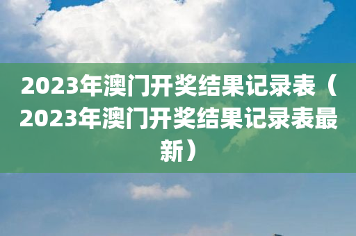 2023年澳门开奖结果记录表（2023年澳门开奖结果记录表最新）