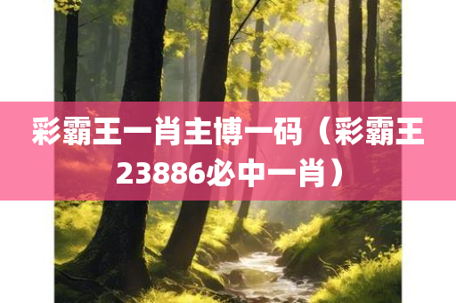 彩霸王一肖主博一码（彩霸王23886必中一肖）