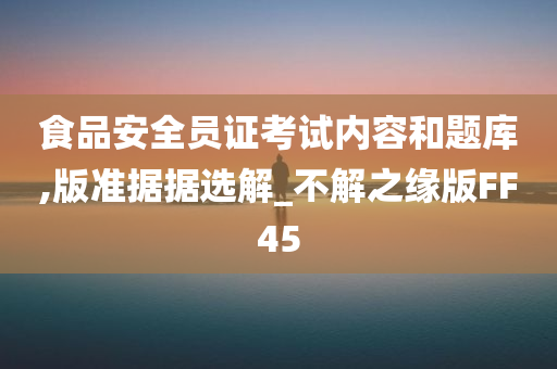 食品安全员证考试内容和题库,版准据据选解_不解之缘版FF45