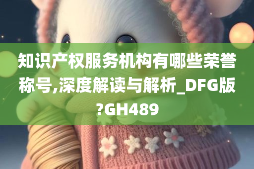 知识产权服务机构有哪些荣誉称号,深度解读与解析_DFG版?GH489