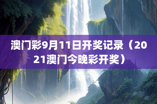 澳门彩9月11日开奖记录（2021澳门今晚彩开奖）