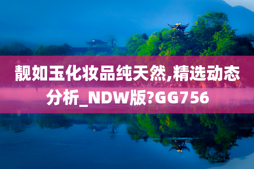 靓如玉化妆品纯天然,精选动态分析_NDW版?GG756