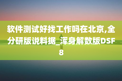 软件测试好找工作吗在北京,全分研版说料据_浑身解数版DSF8