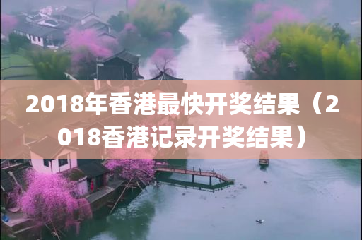 2018年香港最快开奖结果（2018香港记录开奖结果）