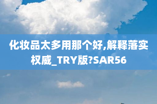 化妆品太多用那个好,解释落实权威_TRY版?SAR56